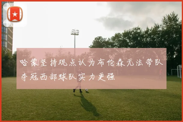 哈蒙坚持观点认为布伦森无法带队夺冠西部球队实力更强