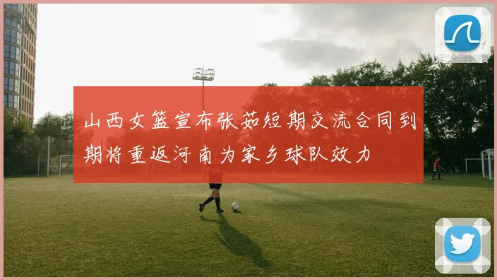 山西女篮宣布张茹短期交流合同到期将重返河南为家乡球队效力