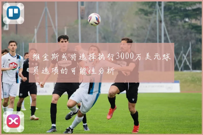 维金斯或将选择执行3000万美元球员选项的可能性分析