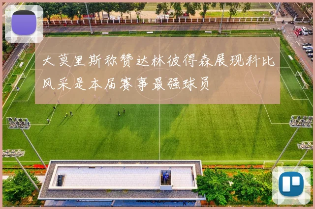 大莫里斯称赞达林彼得森展现科比风采是本届赛事最强球员