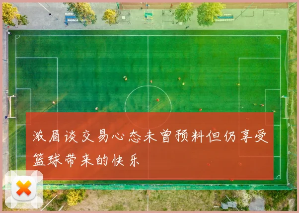 浓眉谈交易心态未曾预料但仍享受篮球带来的快乐