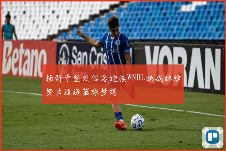 杨舒予坚定信念迎接WNBL挑战继续努力追逐篮球梦想