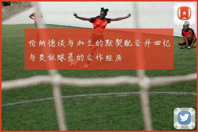 伦纳德谈与加兰的默契配合并回忆与类似球员的合作经历
