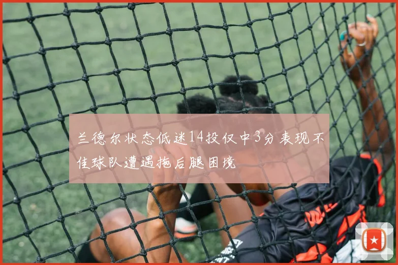 兰德尔状态低迷14投仅中3分表现不佳球队遭遇拖后腿困境