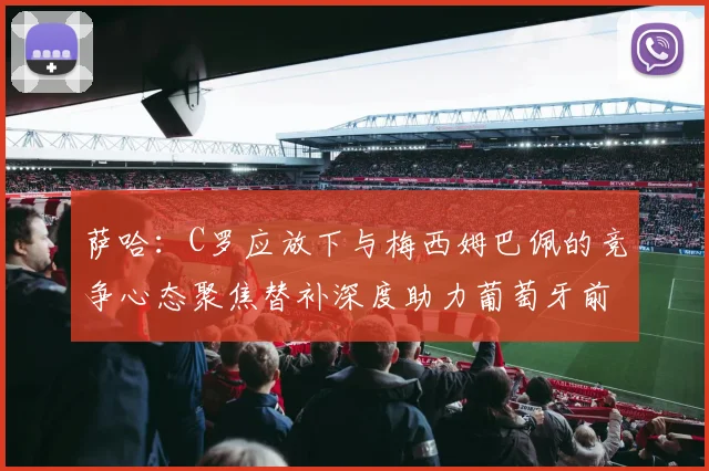 萨哈：C罗应放下与梅西姆巴佩的竞争心态聚焦替补深度助力葡萄牙前行