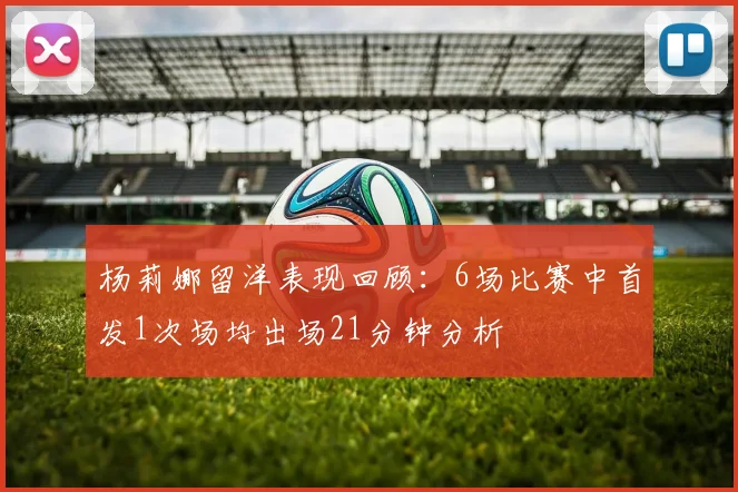 杨莉娜留洋表现回顾：6场比赛中首发1次场均出场21分钟分析
