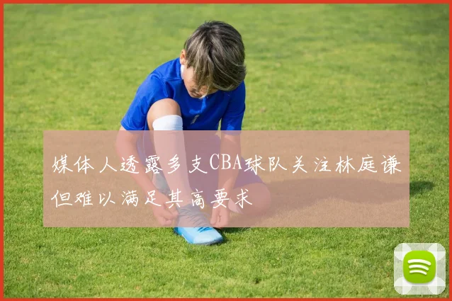 媒体人透露多支CBA球队关注林庭谦但难以满足其高要求