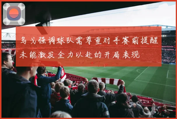 乌戈强调球队需尊重对手赛前提醒未能激发全力以赴的开局表现