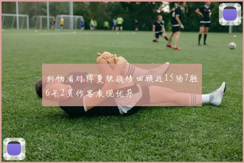 利物浦对阵曼联战绩回顾近15场7胜6平2负作客表现优异