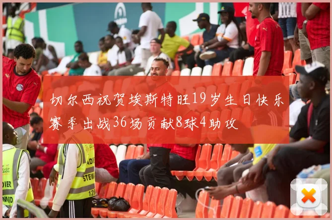 切尔西祝贺埃斯特旺19岁生日快乐赛季出战36场贡献8球4助攻