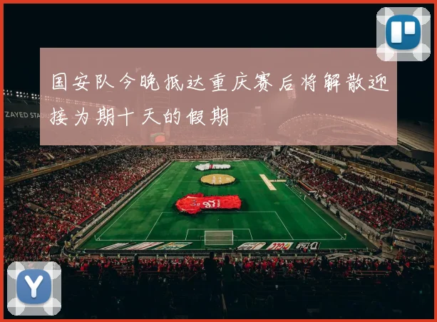 国安队今晚抵达重庆赛后将解散迎接为期十天的假期