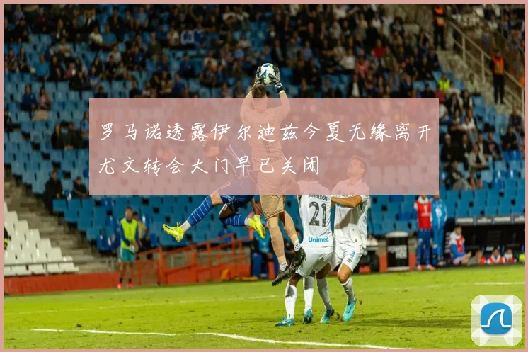 罗马诺透露伊尔迪兹今夏无缘离开尤文转会大门早已关闭