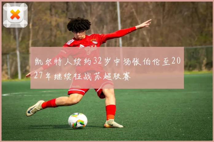 凯尔特人续约32岁中场张伯伦至2027年继续征战苏超联赛
