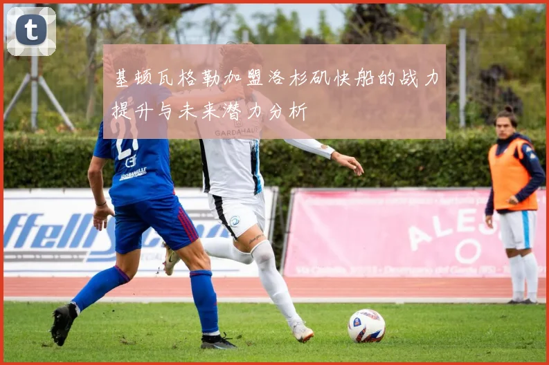 基顿瓦格勒加盟洛杉矶快船的战力提升与未来潜力分析