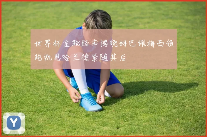 世界杯金靴赔率揭晓姆巴佩梅西领跑凯恩哈兰德紧随其后