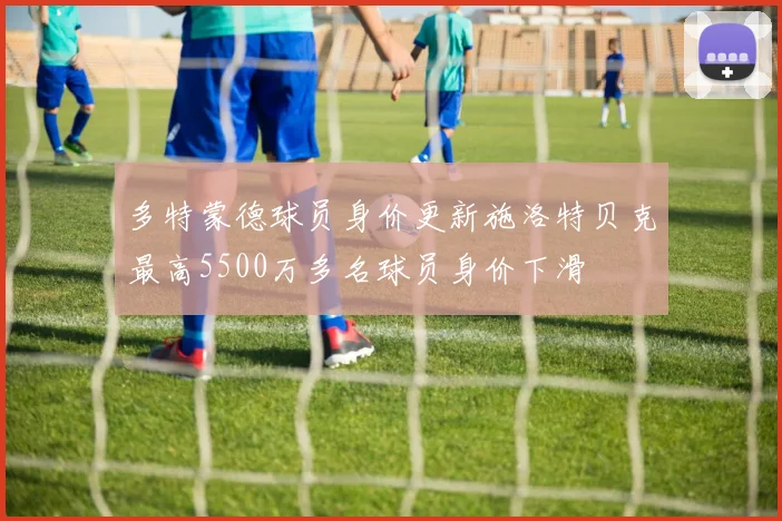 多特蒙德球员身价更新施洛特贝克最高5500万多名球员身价下滑