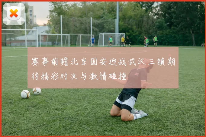赛事前瞻北京国安迎战武汉三镇期待精彩对决与激情碰撞
