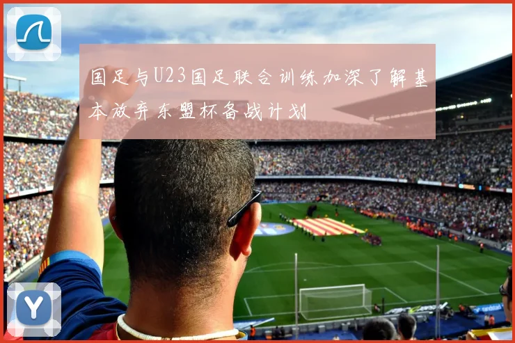 国足与U23国足联合训练加深了解基本放弃东盟杯备战计划