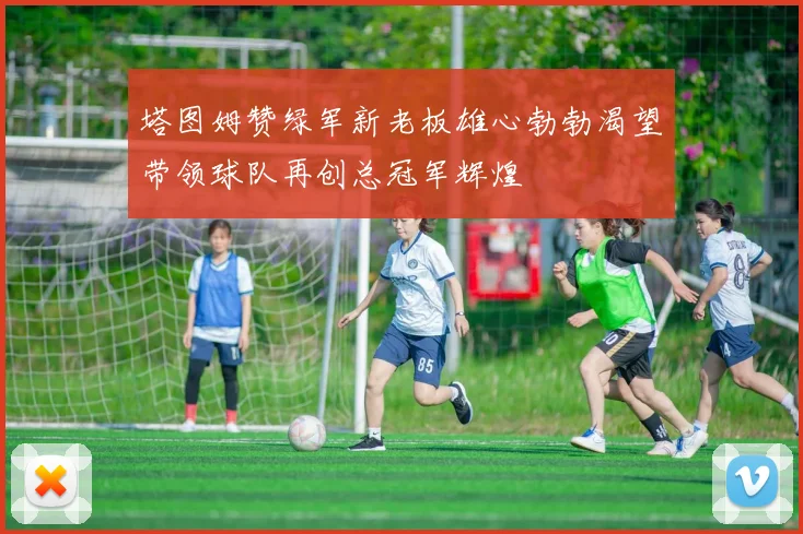 塔图姆赞绿军新老板雄心勃勃渴望带领球队再创总冠军辉煌