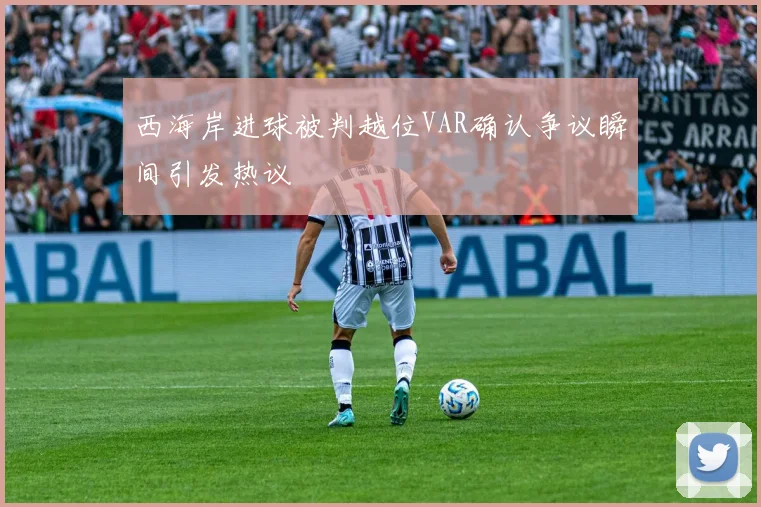 西海岸进球被判越位VAR确认争议瞬间引发热议