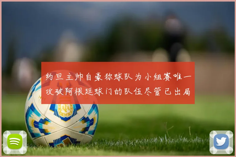 约旦主帅自豪称球队为小组赛唯一攻破阿根廷球门的队伍尽管已出局