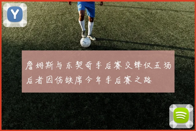 詹姆斯与东契奇季后赛交锋仅五场后者因伤缺席今年季后赛之路