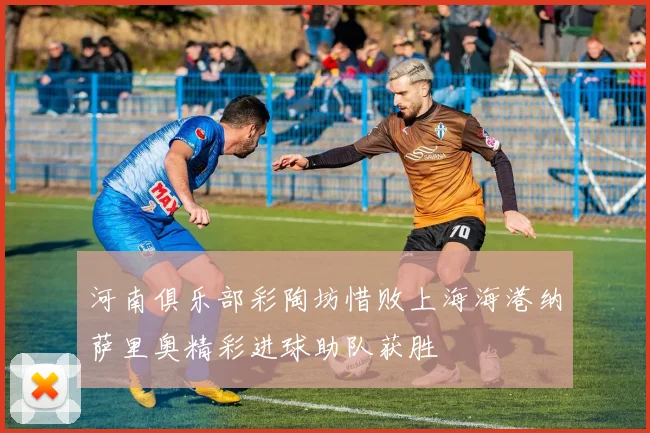 河南俱乐部彩陶坊惜败上海海港纳萨里奥精彩进球助队获胜