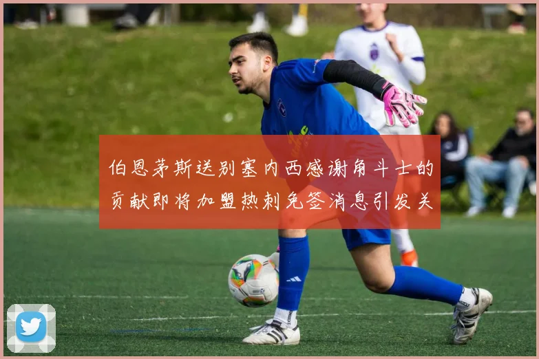 伯恩茅斯送别塞内西感谢角斗士的贡献即将加盟热刺免签消息引发关注