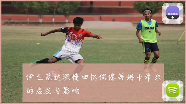 伊兰昆达深情回忆偶像蒂姆卡希尔的启发与影响