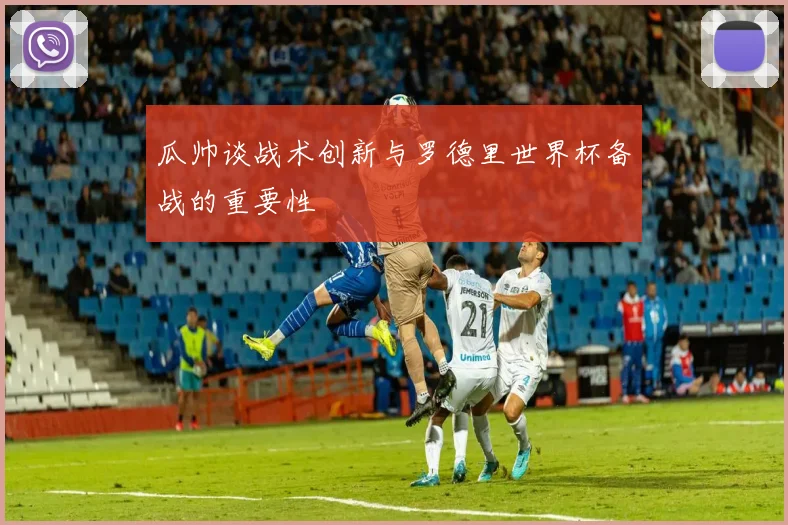 瓜帅谈战术创新与罗德里世界杯备战的重要性